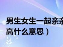 男生女生一起亲亲抱抱举高高什么意思（举高高什么意思）