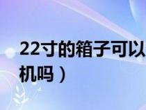 22寸的箱子可以登机吗（22寸箱子能带上飞机吗）