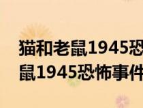 猫和老鼠1945恐怖事件视频完整版（猫和老鼠1945恐怖事件）