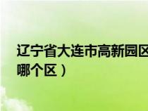 辽宁省大连市高新园区属于哪个区?（大连市高新园区属于哪个区）