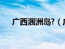 广西涠洲岛?（广西涠洲岛在哪个城市）