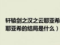 轩辕剑之汉之云耶亚希的结局是什么意思（轩辕剑之汉之云耶亚希的结局是什么）