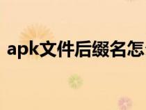 apk文件后缀名怎么改（文件后缀名怎么改）