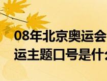 08年北京奥运会的主题口号是什么（08年奥运主题口号是什么）