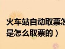 火车站自动取票怎么用（火车站的自动取票机是怎么取票的）