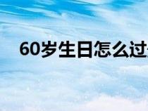 60岁生日怎么过最好（60岁生日怎么过）