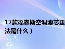 17款福睿斯空调滤芯更换视频（福睿斯17款空调滤芯拆装方法是什么）