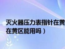 灭火器压力表指针在黄绿中间有危险吗（灭火器压力表指针在黄区能用吗）