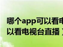 哪个app可以看电视台直播卫视（哪个app可以看电视台直播）