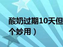 酸奶过期10天但是一直冷藏（过期酸奶的11个妙用）