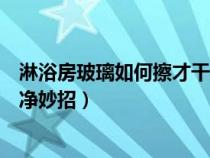 淋浴房玻璃如何擦才干净妙招图片（淋浴房玻璃如何擦才干净妙招）