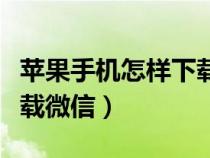 苹果手机怎样下载微信视频（苹果手机怎样下载微信）