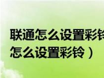 联通怎么设置彩铃您拨打的电话已停机（联通怎么设置彩铃）