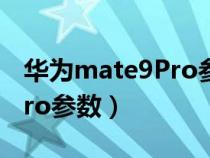 华为mate9Pro参数配置详情（华为mate9pro参数）