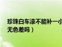 珍珠白车漆不能补一小块地方吗?（珍珠白车漆补漆能做到无色差吗）