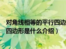 对角线相等的平行四边形是矩形对不对（对角线相等的平行四边形是什么介绍）