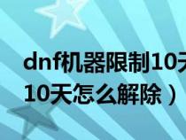 dnf机器限制10天怎么解除啊（dnf机器限制10天怎么解除）