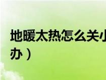 地暖太热怎么关小一点（暖气太热受不了怎么办）