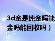 3d金是纯金吗能回收多少钱一克（3d金是纯金吗能回收吗）