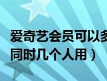 爱奇艺会员可以多个人用吗（爱奇艺会员可以同时几个人用）