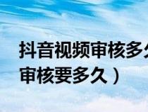 抖音视频审核多久才能审核完成?（抖音视频审核要多久）