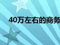 40万左右的商务车（商务车是什么车型）