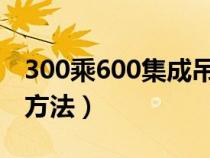 300乘600集成吊顶安装方法（集成吊顶安装方法）