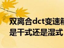 双离合dct变速箱好不好（双离合变速箱dct是干式还是湿式）