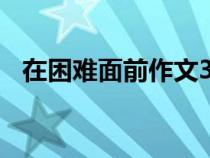 在困难面前作文300字（在困难面前作文）