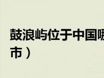 鼓浪屿位于中国哪座城市（鼓浪屿位于哪座城市）