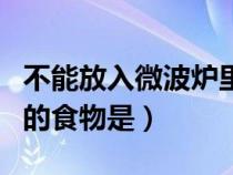 不能放入微波炉里的食物是（不能放入微波炉的食物是）