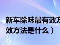 新车除味最有效方法是什么呢（新车除味最有效方法是什么）