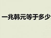 一兆韩元等于多少人民币（一兆等于多少亿）