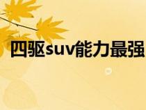 四驱suv能力最强（四驱suv的车型有哪些）