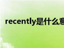 recently是什么意思（Recently什么意思）