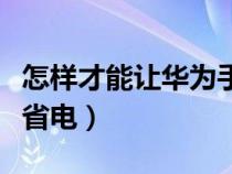 怎样才能让华为手机省电（怎样能使华为手机省电）