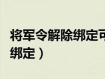 将军令解除绑定可以卖号不（将军令怎么解除绑定）