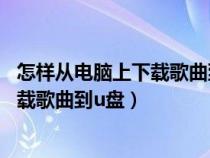 怎样从电脑上下载歌曲到u盘进到QQ邮箱（怎样从电脑上下载歌曲到u盘）