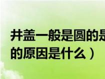 井盖一般是圆的是因为什么（井盖一般都是圆的原因是什么）