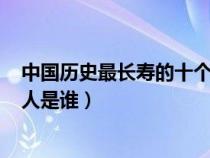 中国历史最长寿的十个人第一443岁（中国历史上最长寿的人是谁）