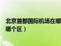 北京首都国际机场在哪个区具体位置（北京首都国际机场在哪个区）