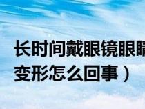 长时间戴眼镜眼睛变形怎么恢复（戴眼镜眼睛变形怎么回事）