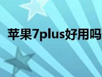 苹果7plus好用吗现在（苹果7plus好用吗）