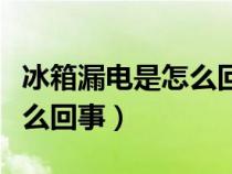 冰箱漏电是怎么回事怎么解决（冰箱漏电是怎么回事）