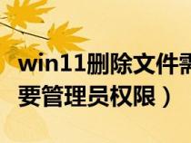 win11删除文件需要管理员权限（删除文件需要管理员权限）