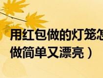 用红包做的灯笼怎么做简单又漂亮（灯笼怎么做简单又漂亮）