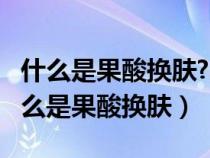 什么是果酸换肤?果酸怎么用?果酸的作用（什么是果酸换肤）