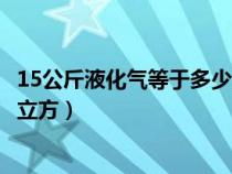 15公斤液化气等于多少立方天然气热量（15公斤液化气多少立方）