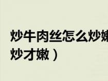 炒牛肉丝怎么炒嫩又好吃窍门（炒牛肉丝怎么炒才嫩）