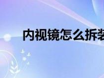 内视镜怎么拆装视频（内视镜怎么拆）